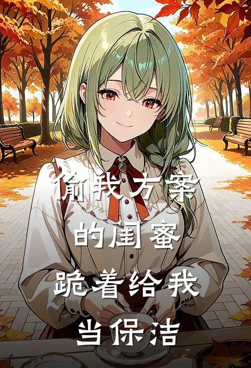 偷我方案的闺蜜，跪着给我当保洁