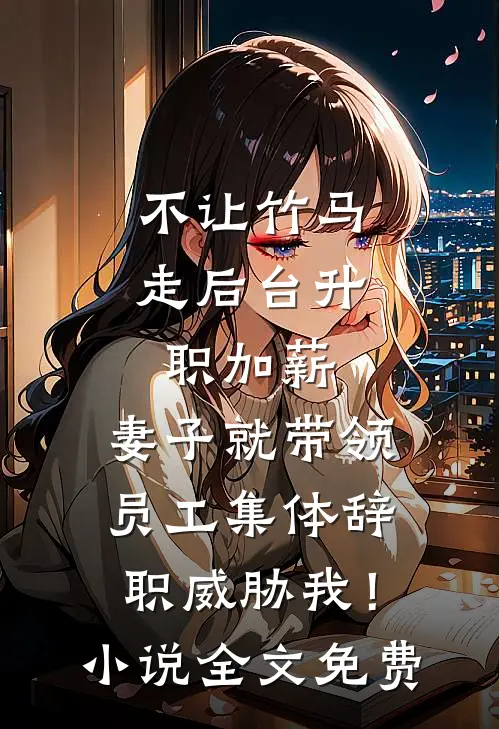 不让竹马走后台升职加薪，妻子就带领员工集体辞职威胁我！小说全文免费