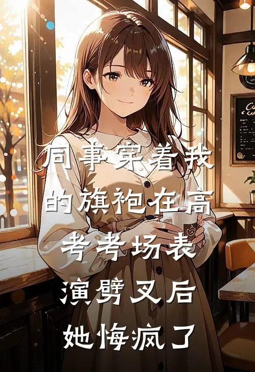 同事穿着我的旗袍在高考考场表演劈叉后，她悔疯了