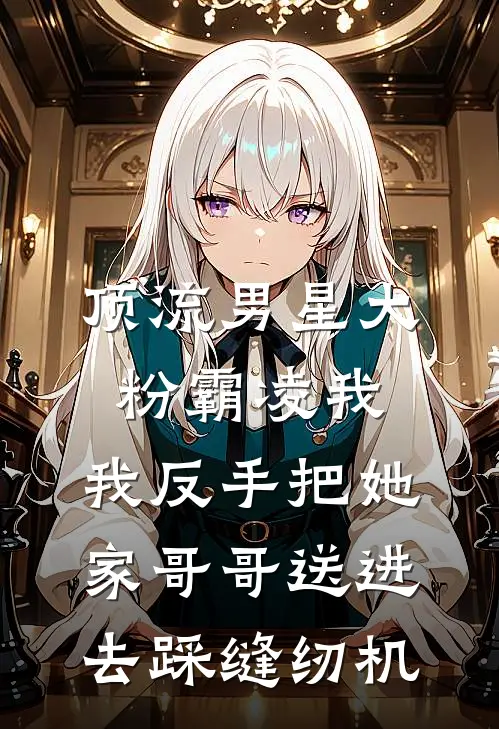 顶流男星大粉霸凌我，我反手把她家哥哥送进去踩缝纫机