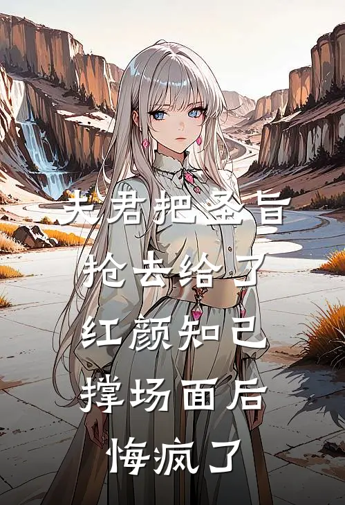 夫君把圣旨抢去给了红颜知己撑场面后，悔疯了