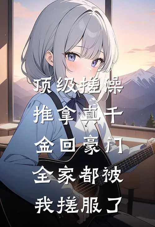 顶级搓澡推拿真千金回豪门，全家都被我搓服了