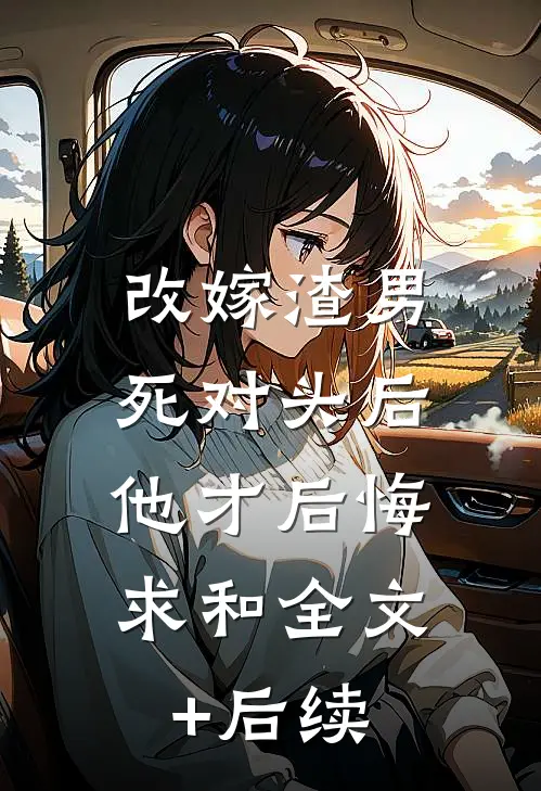 改嫁渣男死对头后，他才后悔求和全文+后续