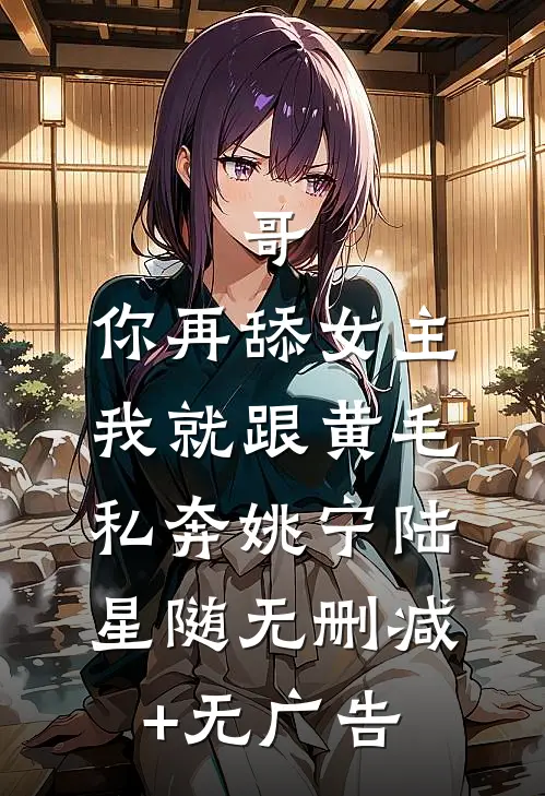 哥，你再舔女主我就跟黄毛私奔姚宁陆星随无删减+无广告