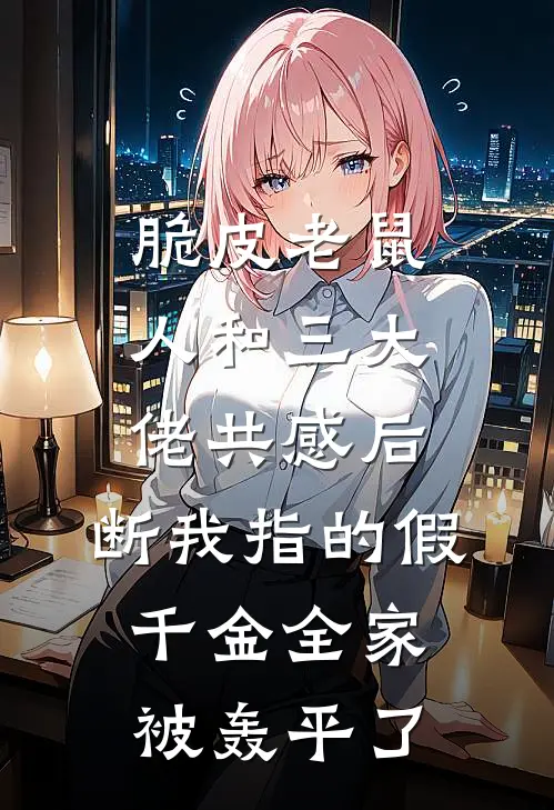 脆皮老鼠人和三大佬共感后，断我指的假千金全家被轰平了
