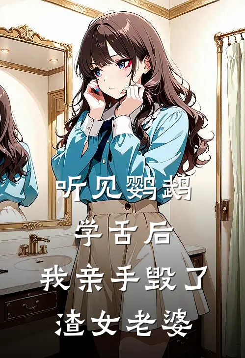 听见鹦鹉学舌后，我亲手毁了渣女老婆