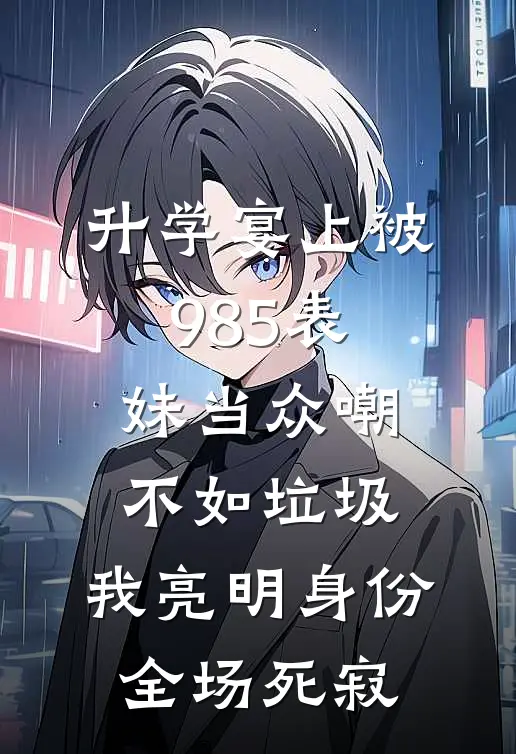 升学宴上被985表妹当众嘲不如垃圾，我亮明身份全场死寂