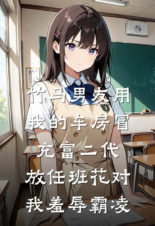 竹马男友用我的车房冒充富二代，放任班花对我羞辱霸凌