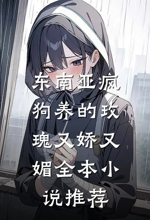 东南亚疯狗养的玫瑰又娇又媚全本小说推荐