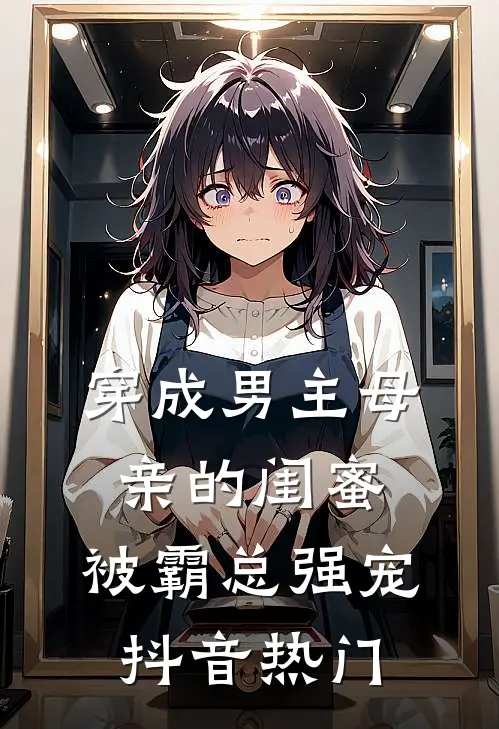 穿成男主母亲的闺蜜，被霸总强宠抖音热门