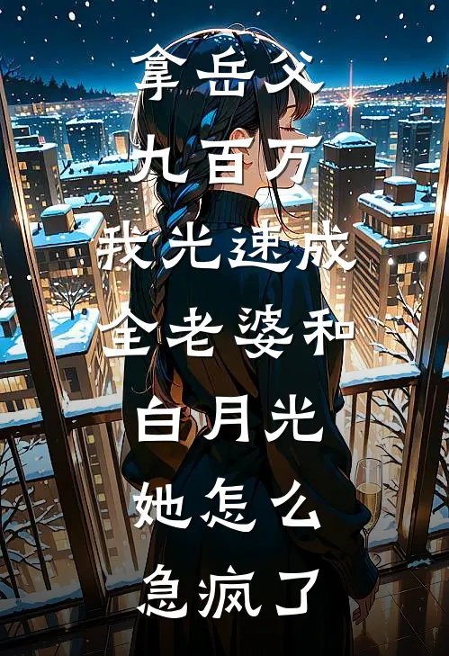 拿岳父九百万，我光速成全老婆和白月光，她怎么急疯了