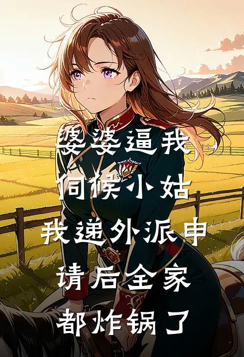 婆婆逼我伺候小姑，我递外派申请后全家都炸锅了