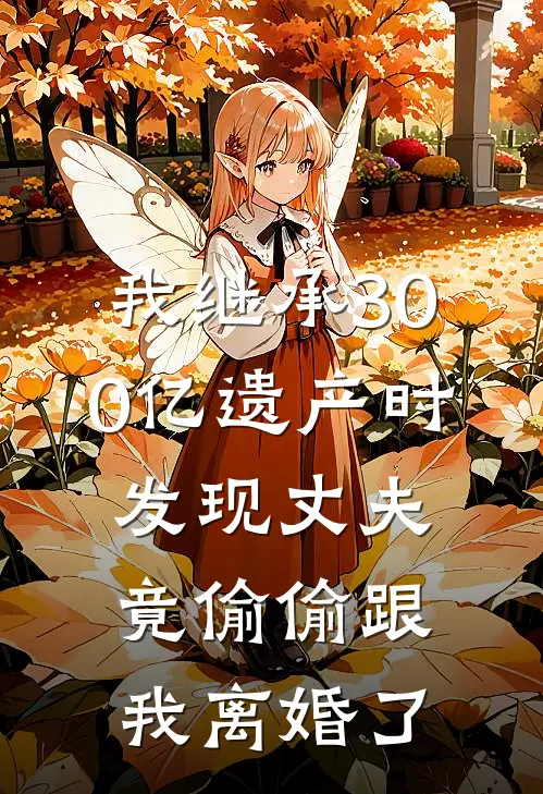 我继承300亿遗产时，发现丈夫竟偷偷跟我离婚了