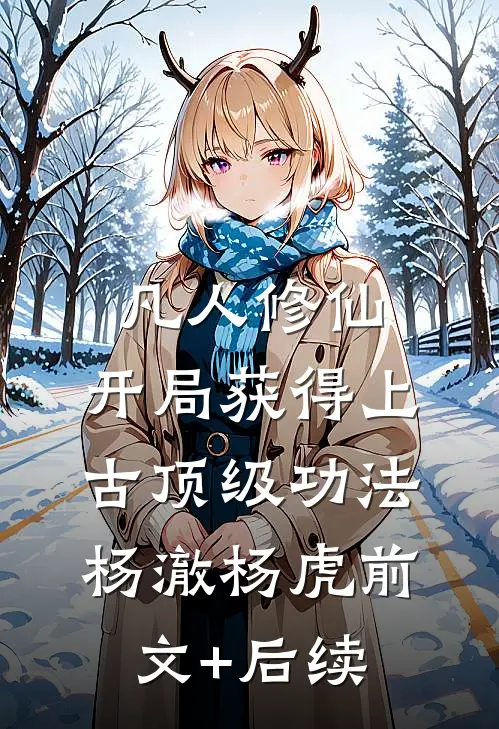 凡人修仙，开局获得上古顶级功法杨澈杨虎前文+后续