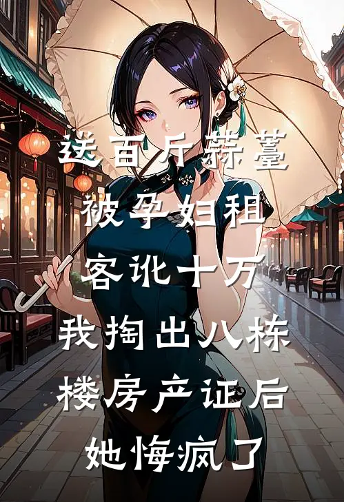 送百斤蒜薹被孕妇租客讹十万，我掏出八栋楼房产证后她悔疯了