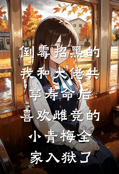 倒霉招黑的我和大佬共享寿命后，喜欢雌竞的小青梅全家入狱了