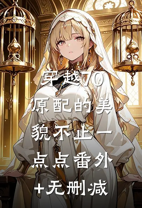 穿越70：原配的美貌不止一点点番外+无删减