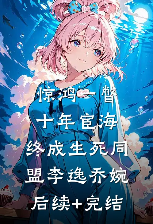 惊鸿一瞥：十年宦海，终成生死同盟李逸乔婉后续+完结