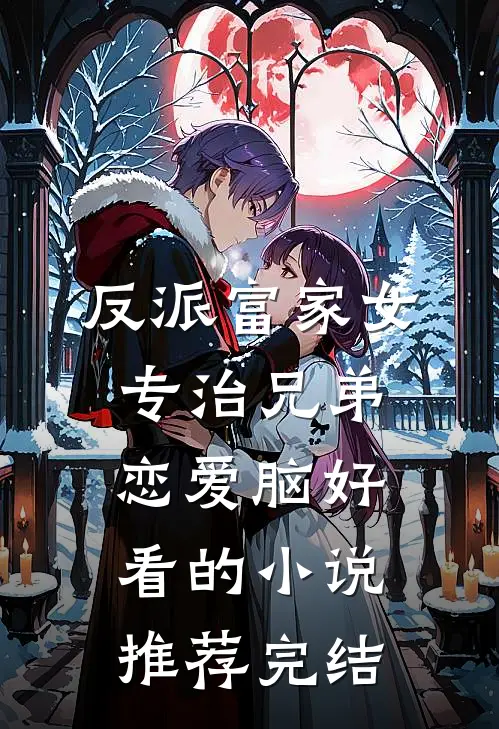 反派富家女：专治兄弟恋爱脑好看的小说推荐完结