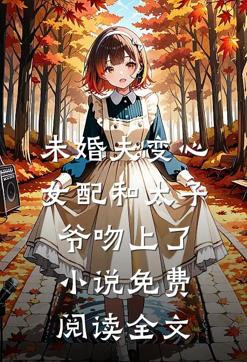 未婚夫变心，女配和太子爷吻上了小说免费阅读全文