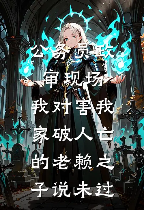 公务员政审现场，我对害我家破人亡的老赖之子说未过