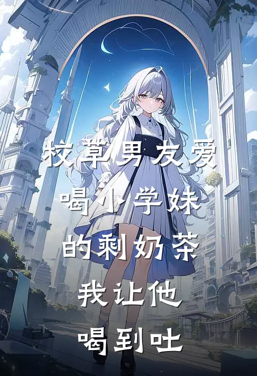 校草男友爱喝小学妹的剩奶茶，我让他喝到吐