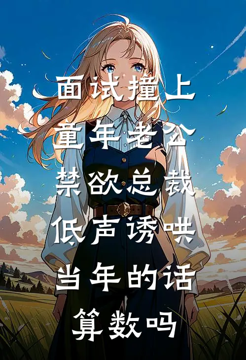 面试撞上童年老公，禁欲总裁低声诱哄：当年的话算数吗
