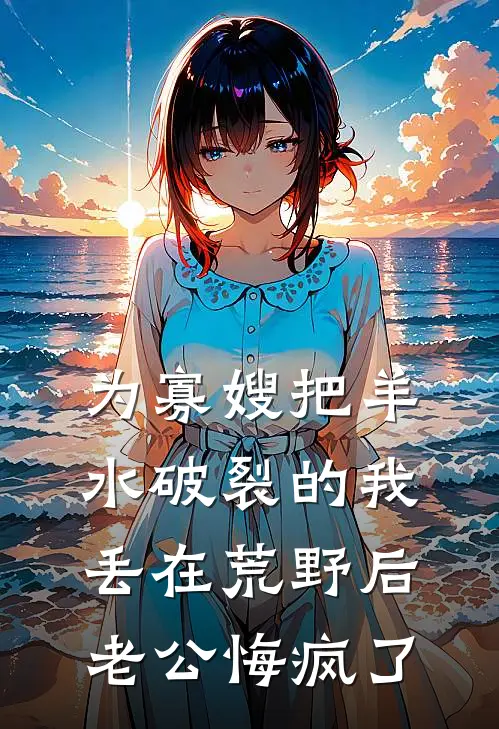 为寡嫂把羊水破裂的我丢在荒野后，老公悔疯了