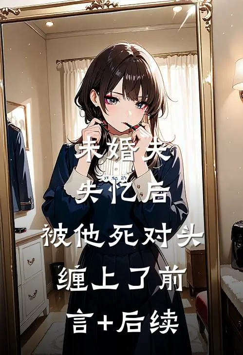 未婚夫失忆后，被他死对头缠上了前言+后续