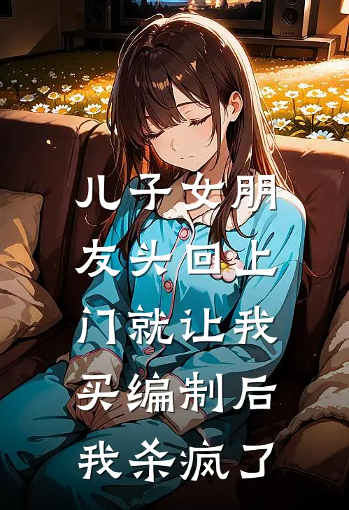 儿子女朋友头回上门就让我买编制后，我杀疯了