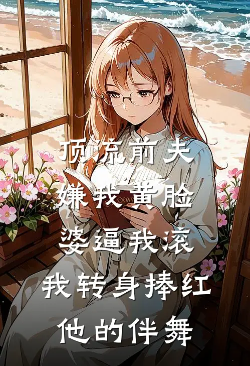 顶流前夫嫌我黄脸婆逼我滚，我转身捧红他的伴舞