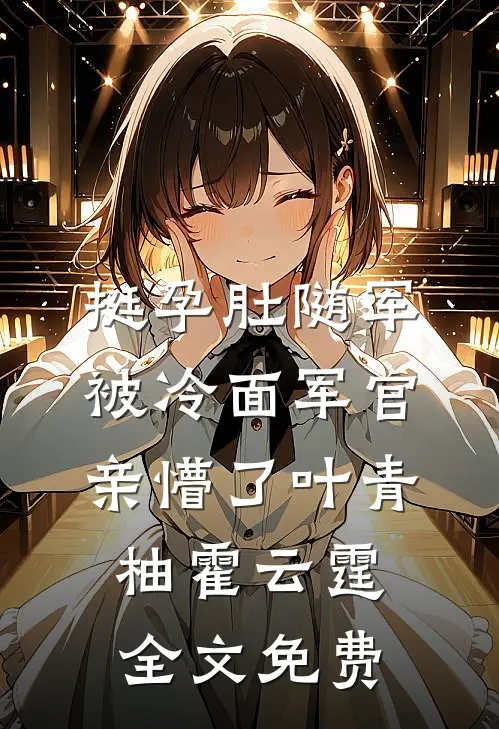 挺孕肚随军，被冷面军官亲懵了叶青柚霍云霆全文免费