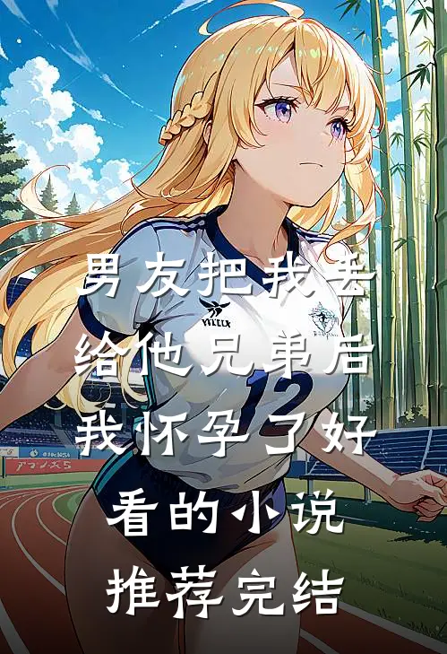 男友把我丢给他兄弟后，我怀孕了好看的小说推荐完结
