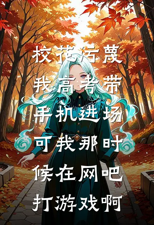 校花污蔑我高考带手机进场，可我那时候在网吧打游戏啊