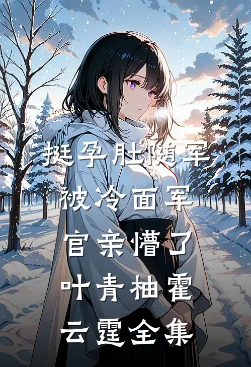 挺孕肚随军，被冷面军官亲懵了叶青柚霍云霆全集