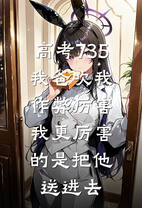 高考735，我爸吹我作弊厉害，我更厉害的是把他送进去