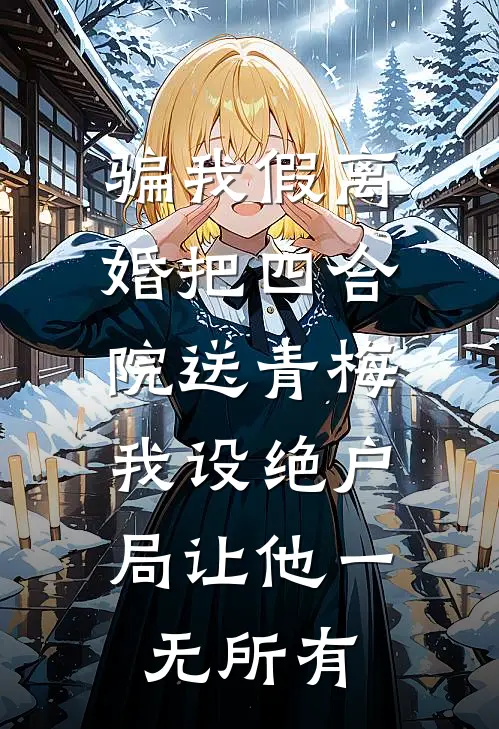 骗我假离婚把四合院送青梅，我设绝户局让他一无所有