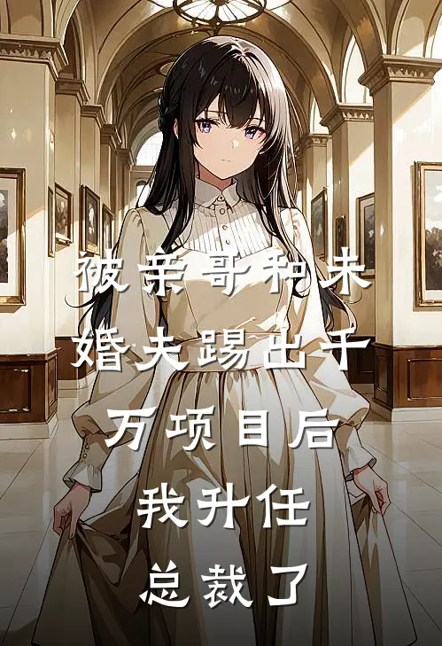 被亲哥和未婚夫踢出千万项目后，我升任总裁了