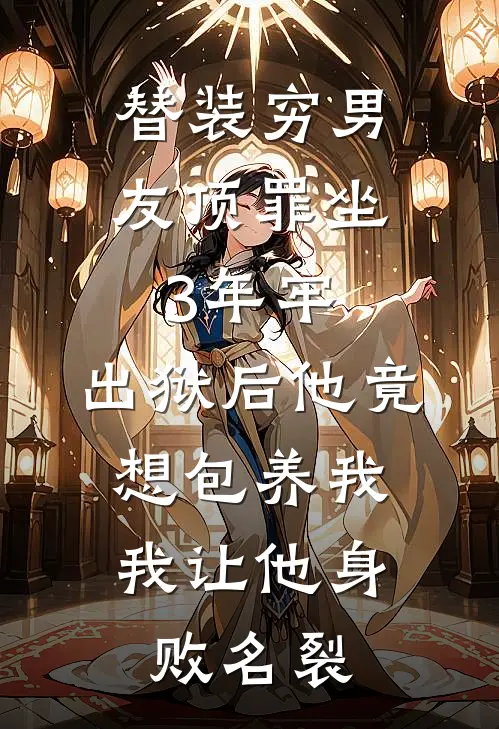 替装穷男友顶罪坐3年牢，出狱后他竟想包养我，我让他身败名裂