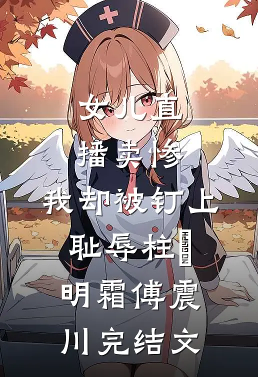 女儿直播卖惨，我却被钉上耻辱柱​明霜傅震川完结文